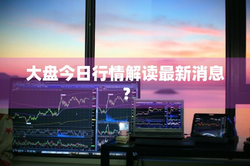 大盘今日行情解读最新消息？
