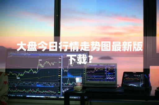 大盘今日行情走势图最新版下载？