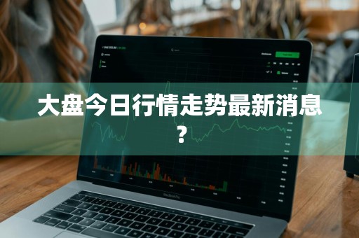 大盘今日行情走势最新消息？