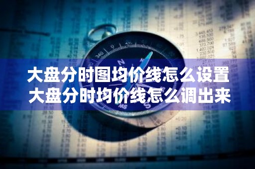 大盘分时图均价线怎么设置 大盘分时均价线怎么调出来