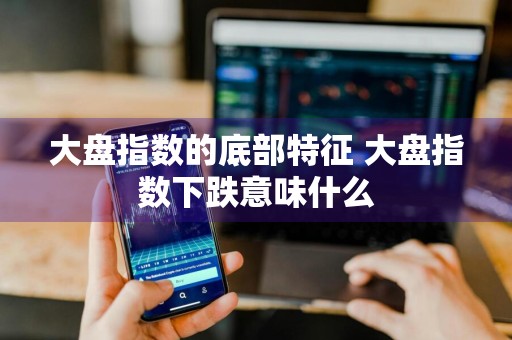 大盘指数的底部特征 大盘指数下跌意味什么