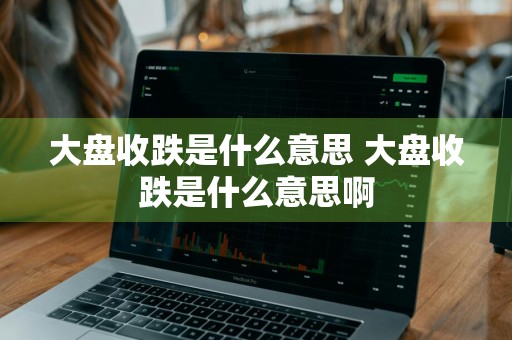 大盘收跌是什么意思 大盘收跌是什么意思啊