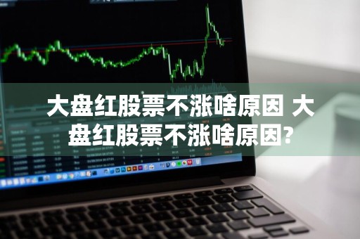 大盘红股票不涨啥原因 大盘红股票不涨啥原因?