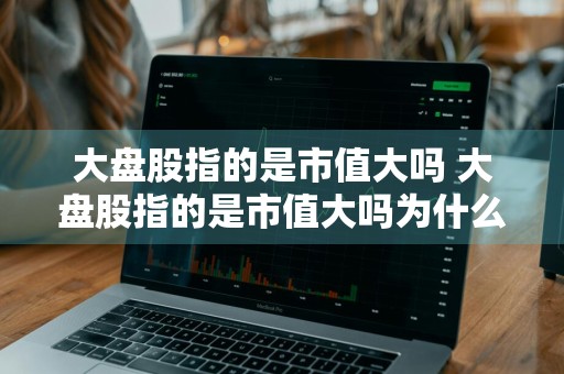 大盘股指的是市值大吗 大盘股指的是市值大吗为什么
