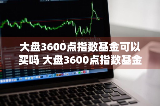 大盘3600点指数基金可以买吗 大盘3600点指数基金可以买吗知乎