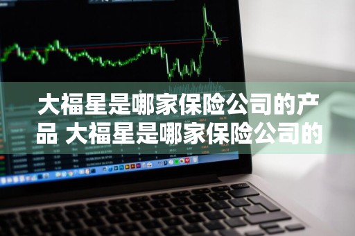 大福星是哪家保险公司的产品 大福星是哪家保险公司的产品啊