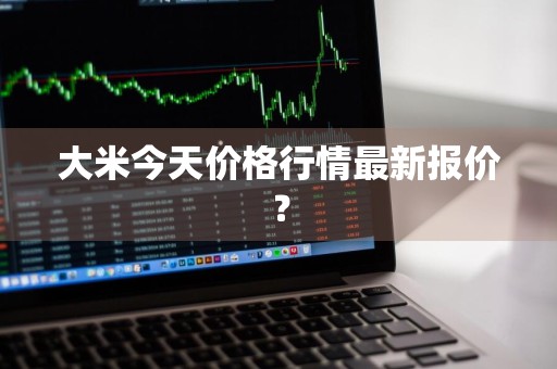 大米今天价格行情最新报价?