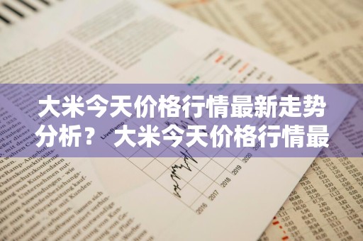 大米今天价格行情最新走势分析？ 大米今天价格行情最新走势分析图