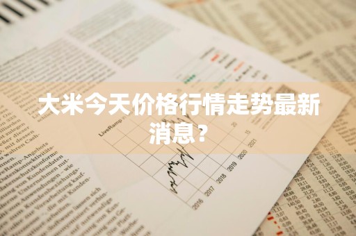 大米今天价格行情走势最新消息？