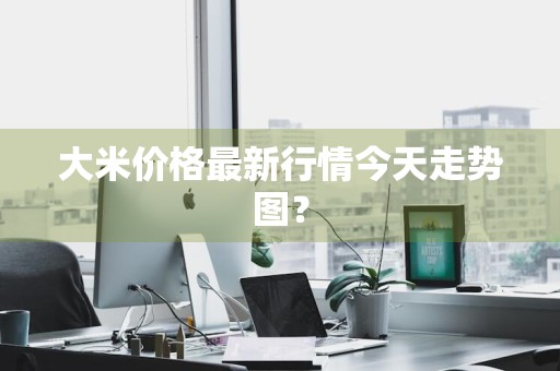 大米价格最新行情今天走势图？