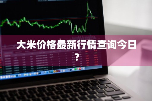 大米价格最新行情查询今日？
