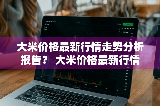 大米价格最新行情走势分析报告？ 大米价格最新行情走势分析报告图