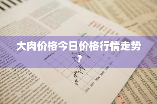 大肉价格今日价格行情走势？