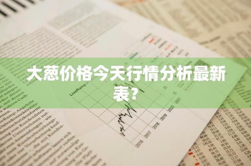 大葱价格今天行情分析最新表？