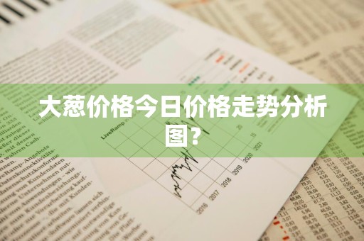 大葱价格今日价格走势分析图？