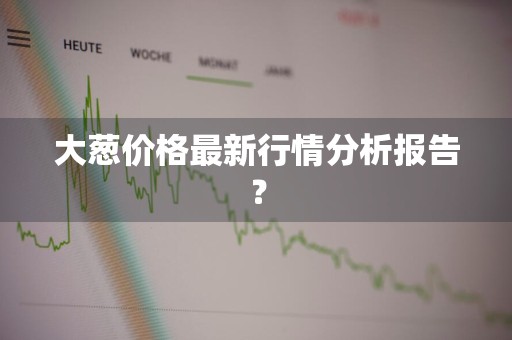 大葱价格最新行情分析报告？