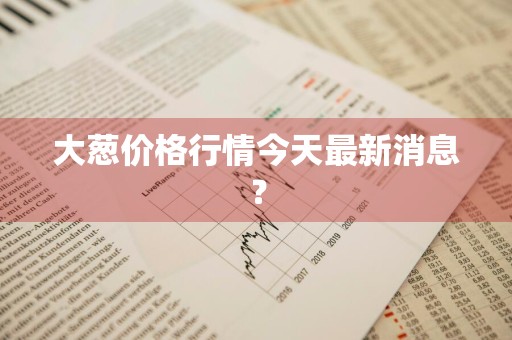 大葱价格行情今天最新消息？
