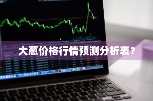 大葱价格行情预测分析表？