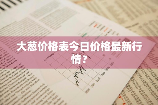大葱价格表今日价格最新行情？