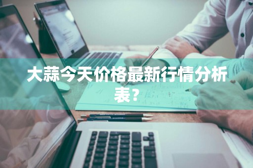 大蒜今天价格最新行情分析表？