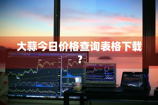 大蒜今日价格查询表格下载？