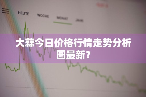 大蒜今日价格行情走势分析图最新？