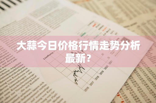 大蒜今日价格行情走势分析最新？