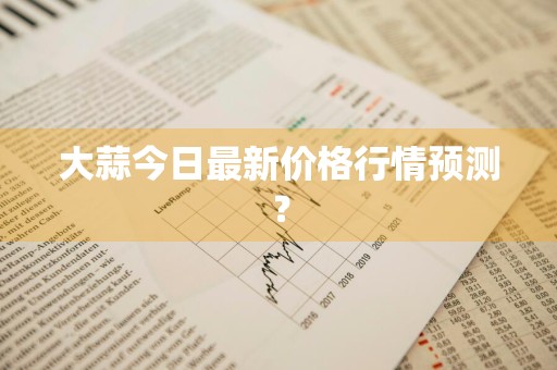 大蒜今日最新价格行情预测？