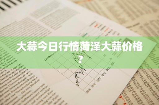 大蒜今日行情菏泽大蒜价格？