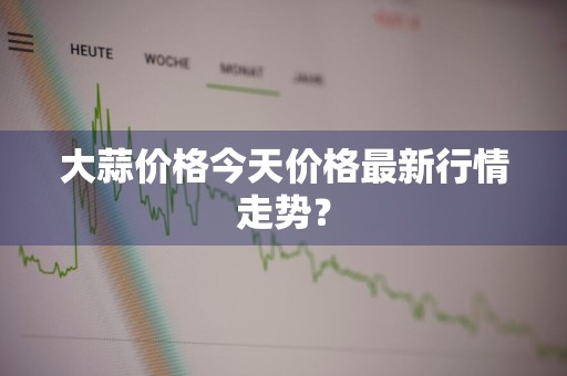 大蒜价格今天价格最新行情走势?