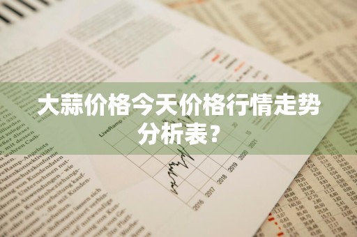 大蒜价格今天价格行情走势分析表？
