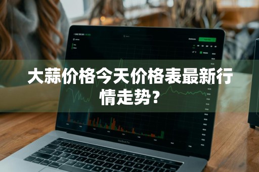 大蒜价格今天价格表最新行情走势？