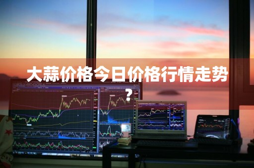 大蒜价格今日价格行情走势？