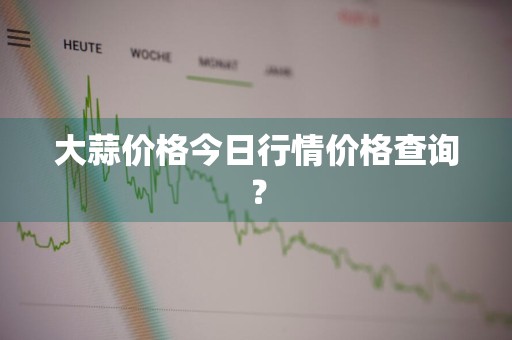 大蒜价格今日行情价格查询？