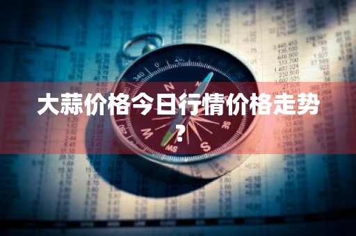 大蒜价格今日行情价格走势？