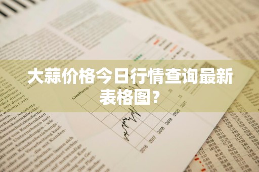 大蒜价格今日行情查询最新表格图？
