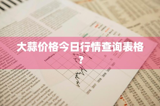 大蒜价格今日行情查询表格？