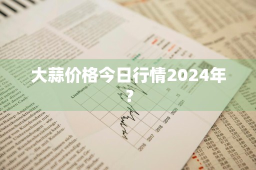 大蒜价格今日行情2024年？