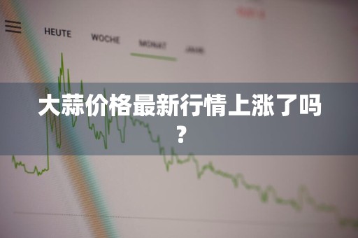 大蒜价格最新行情上涨了吗？
