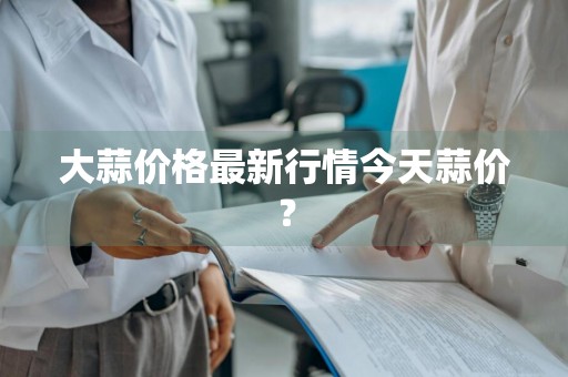 大蒜价格最新行情今天蒜价？