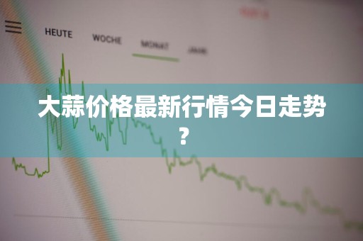 大蒜价格最新行情今日走势?
