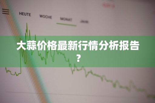 大蒜价格最新行情分析报告？