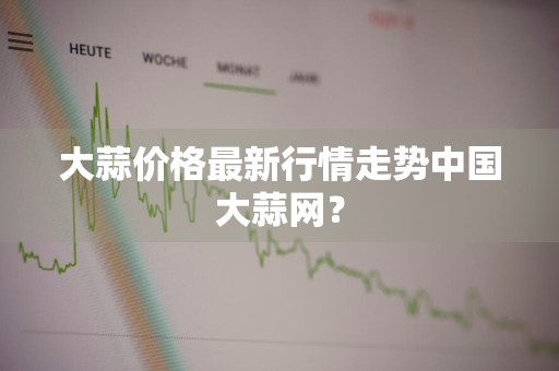 大蒜价格最新行情走势中国大蒜网？