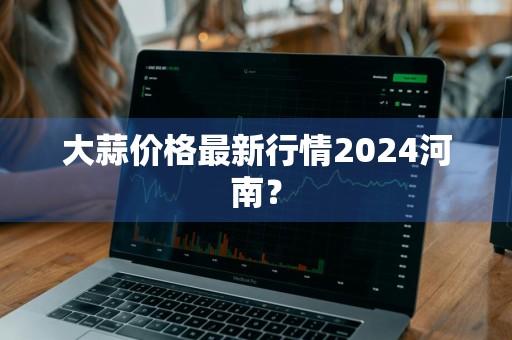 大蒜价格最新行情2024河南？
