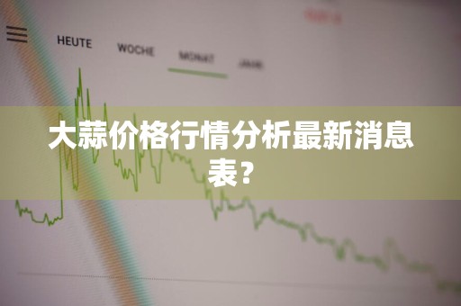 大蒜价格行情分析最新消息表？