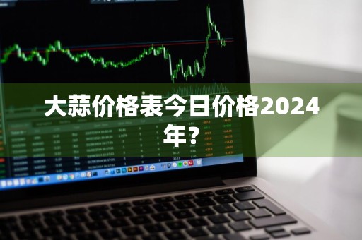 大蒜价格表今日价格2024年？