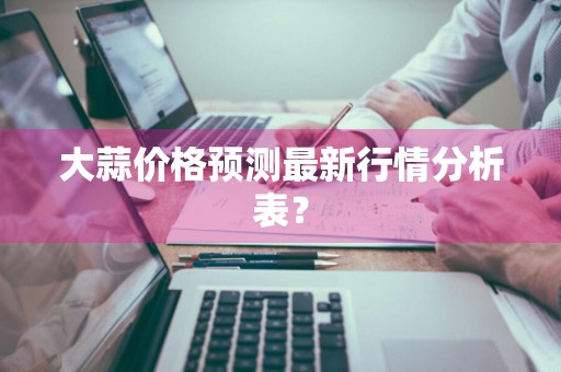 大蒜价格预测最新行情分析表？