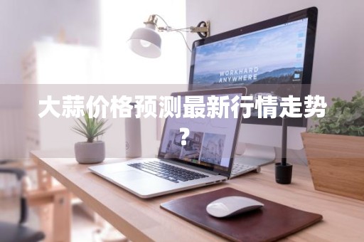 大蒜价格预测最新行情走势？