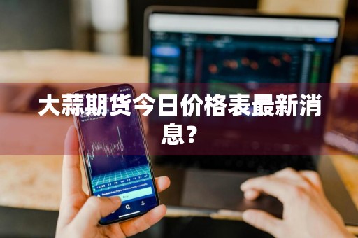 大蒜期货今日价格表最新消息？