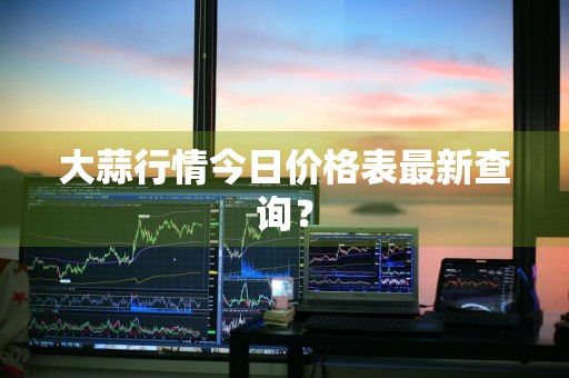 大蒜行情今日价格表最新查询?